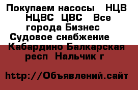 Покупаем насосы   НЦВ, НЦВС, ЦВС - Все города Бизнес » Судовое снабжение   . Кабардино-Балкарская респ.,Нальчик г.